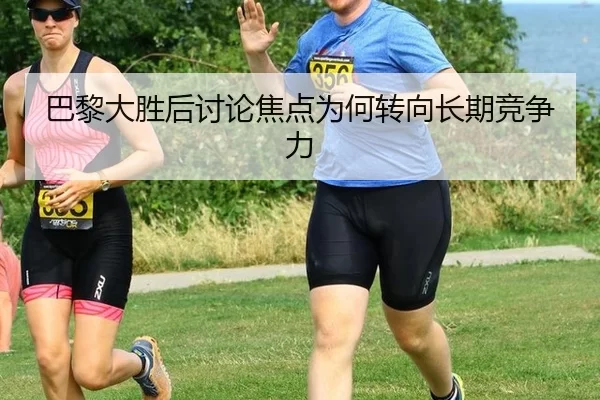 巴黎大胜后讨论焦点为何转向长期竞争力