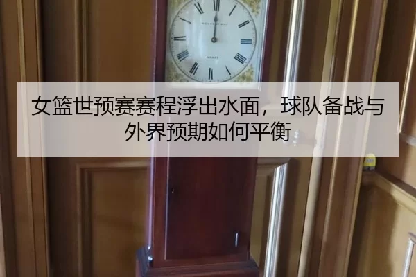 女篮世预赛赛程浮出水面，球队备战与外界预期如何平衡